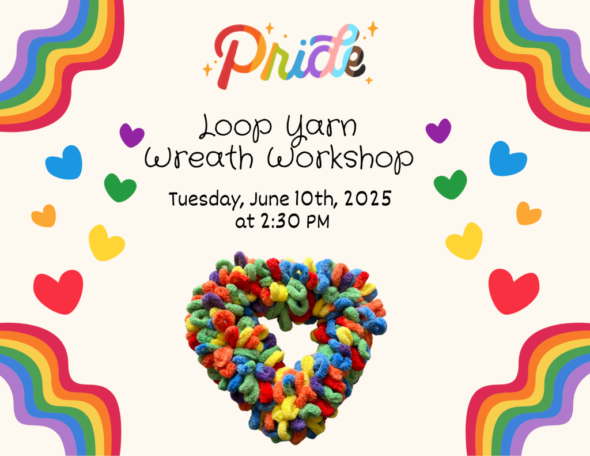 Pride Loop Yarn Wreath Workshop - Tuesday June, 10 at 2:30pm. Features colorful rainbows and hearts as well as an example of the multicolored loop yarn wreath that will make in the program.