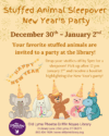 Stuffed Animal Sleepover New Years Party. Drop off your stuffed animal before 4pm on Dec 30 and pick them up after 12pm on Jan 2.
