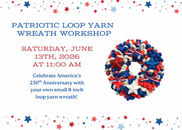Red and blue stars on the top and bottom border. Blue text Patriotic Loop Yarn Wreath Workshop, Celebrate America's 250th Anniversary with your own small 8-in loop yarn wreath. Red Text Saturday June 13, 2026 at 11:00 am. Features a sample of the red, white and blue loop yarn wreath attendees will make.
